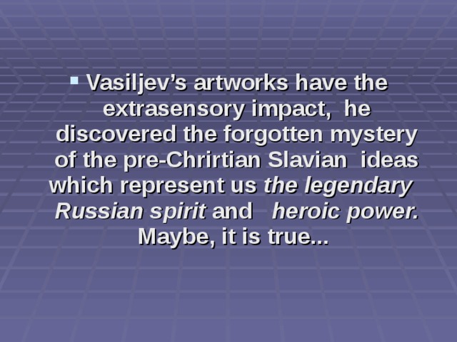  Vasiljev ’s art w orks have the extra s ensory impact, he discovered the forgotten mystery of the pre-Chrirtian Slav i an ideas  which represent us the legendar y    Russian s pirit and   h eroic p ower. Maybe, it is true...   