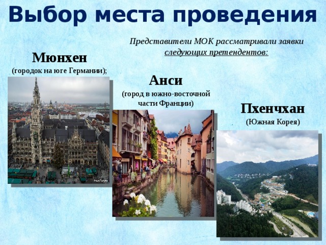 Выбор места проведения Представители МОК рассматривали заявки следующих претендентов: Мюнхен (городок на юге Германии); Анси (город в южно-восточной части Франции) Пхенчхан (Южная Корея) 
