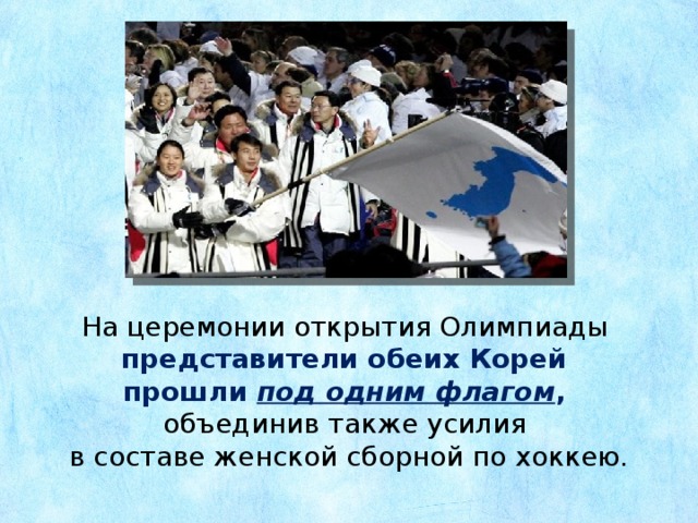 На церемонии открытия Олимпиады представители обеих Корей прошли под одним флагом , объединив также усилия в составе женской сборной по хоккею. 