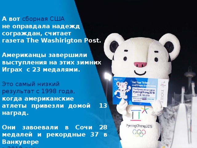 А вот сборная США не оправдала надежд сограждан, считает газета The Washirigton Post.  Американцы завершили выступления на этих зимних Играх с 23 медалями.  Это самый низкий результат с 1998 года, когда американские атлеты привезли домой 13 наград.  Они завоевали в Сочи 28 медалей и рекордные 37 в Ванкувере в 2010 году. 
