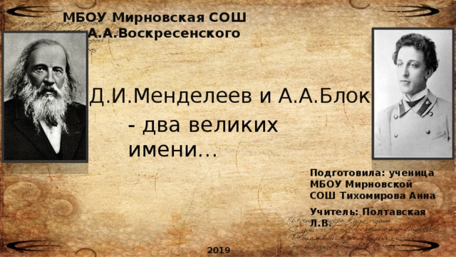 МБОУ Мирновская СОШ им.А.А.Воскресенского Д.И.Менделеев и А.А.Блок - два великих имени… Подготовила: ученица МБОУ Мирновской СОШ Тихомирова Анна Учитель: Полтавская Л.В . 2019 год