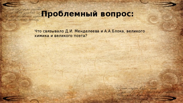 Проблемный вопрос: Что связывало Д.И. Менделеева и А.А.Блока, великого химика и великого поэта?