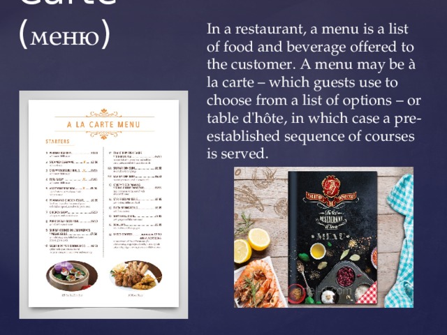 Carte ( меню ) In a restaurant, a menu is a list of food and beverage offered to the customer. A menu may be à la carte – which guests use to choose from a list of options – or table d'hôte, in which case a pre-established sequence of courses is served. 