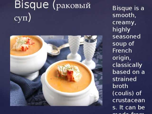 Bisque is a smooth, creamy, highly seasoned soup of French origin, classically based on a strained broth (coulis) of crustaceans. It can be made from lobster, langoustine, crab, shrimp, or crayfish. Bisque ( раковый суп ) 