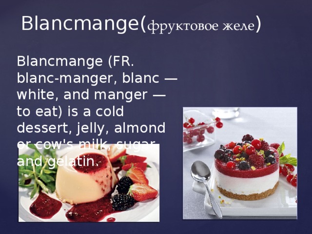 Blancmange( фруктовое желе ) Blancmange (FR. blanc-manger, blanc — white, and manger — to eat) is a cold dessert, jelly, almond or cow's milk, sugar and gelatin. 