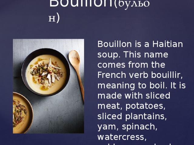 Bouillon ( бульон ) Bouillon is a Haitian soup. This name comes from the French verb bouillir, meaning to boil. It is made with sliced meat, potatoes, sliced plantains, yam, spinach, watercress, cabbage, and celery (other ingredient variations exist), and cooked as a mildly thick soup . 