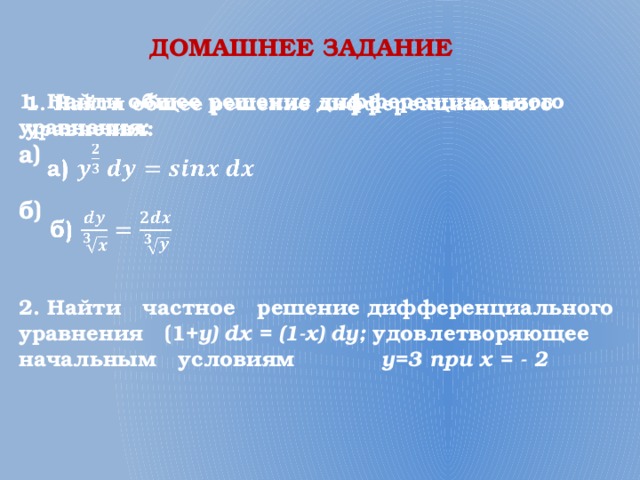 ДОМАШНЕЕ ЗАДАНИЕ 1. Найти общее решение дифференциального уравнения:   а)  б) 2. Найти частное решение дифференциального уравнения (1+ y) dx = (1-x) dy; удовлетворяющее начальным условиям у=3 при х = - 2 