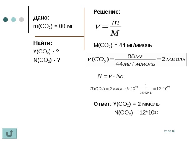 Решение:  M(CO 2 ) = 44 мг/ммоль   Ответ:  ۷ (CO 2 ) = 2 ммоль  N(CO 2 ) = 12*10 20  Дано: m(CO 2 ) = 88 мг Найти: ۷ (CO 2 ) - ? N(CO 2 ) - ? 21.02.19 