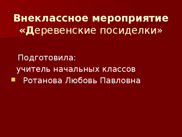   Внеклассное мероприятие «Д еревенские посиделки»     Подготовила:  учитель начальных классов   Ротанова Любовь Павловна 