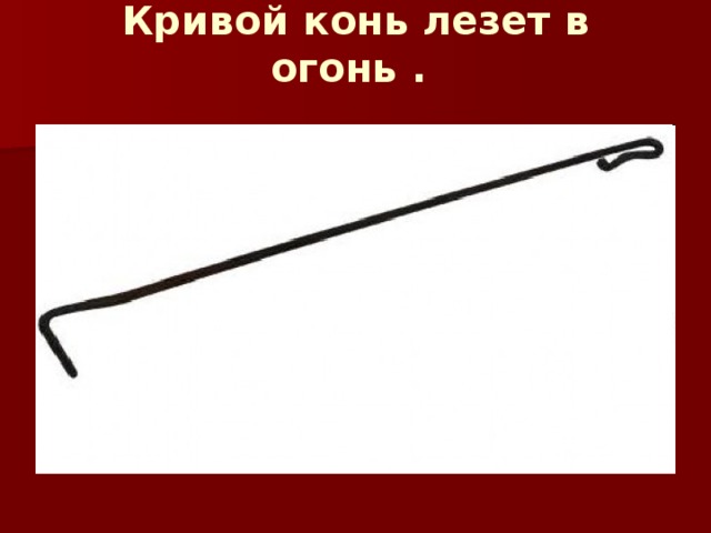 Кривой конь лезет в огонь .   