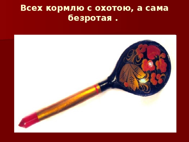  Всех кормлю с охотою, а сама безротая .    