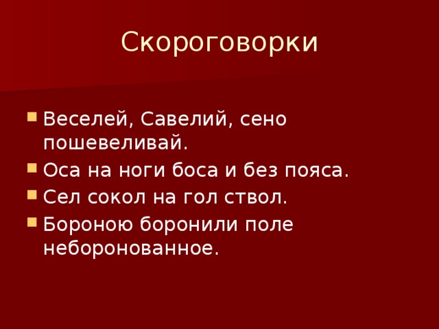 Скороговорки Веселей, Савелий, сено пошевеливай. Оса на ноги боса и без пояса. Сел сокол на гол ствол. Бороною боронили поле неборонованное. 