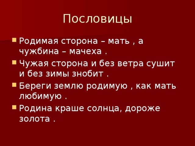 Пословицы Родимая сторона – мать , а чужбина – мачеха . Чужая сторона и без ветра сушит и без зимы знобит . Береги землю родимую , как мать любимую . Родина краше солнца, дороже золота . 