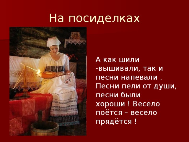 На посиделках  А как шили -вышивали, так и песни напевали . Песни пели от души, песни были хороши ! Весело поётся – весело прядётся ! 