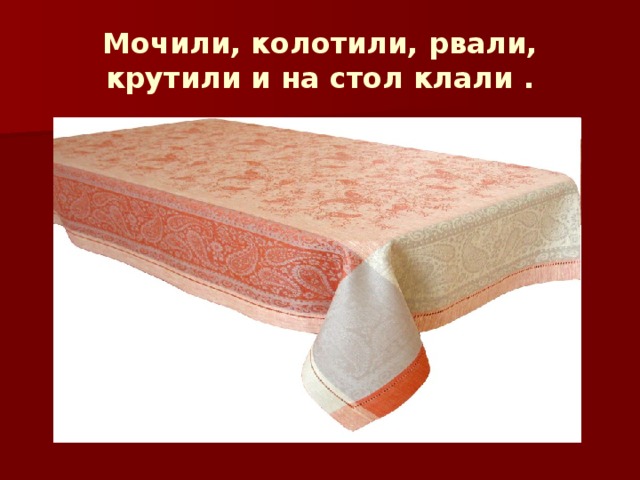 Мочили, колотили, рвали, крутили и на стол клали . 