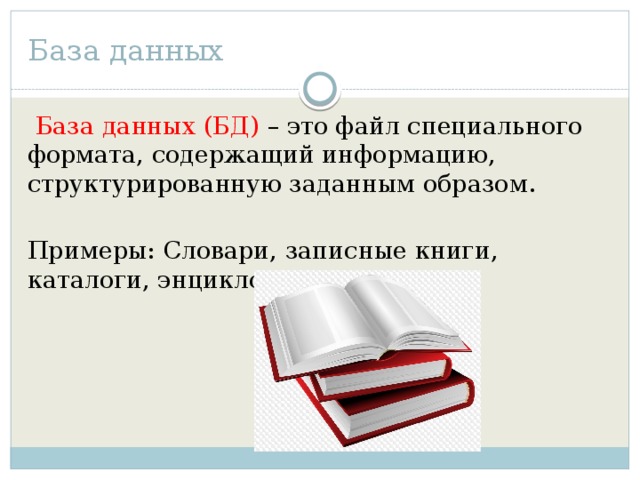 База данных  База данных (БД) – это файл специального формата, содержащий информацию, структурированную заданным образом.  Примеры: Словари, записные книги, каталоги, энциклопедии 