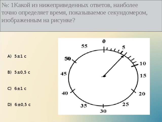 № : 1Какой из нижеприведенных ответов, наиболее точно определяет время, показываемое секундомером, изображенным на рисунке?   А)  5 ± 1 с B)  5 ± 0,5 с C)  6 ± 1 с D)  6 ± 0,5 с 