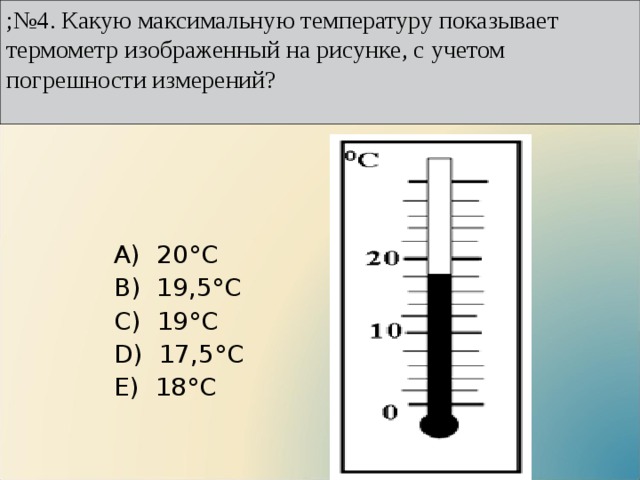 ;№4. Какую максимальную температуру показывает термометр изображенный на рисунке, с учетом погрешности измерений?    А)  20°С B)  19,5°С C)  19°С D)  17,5°С E)  18°С 