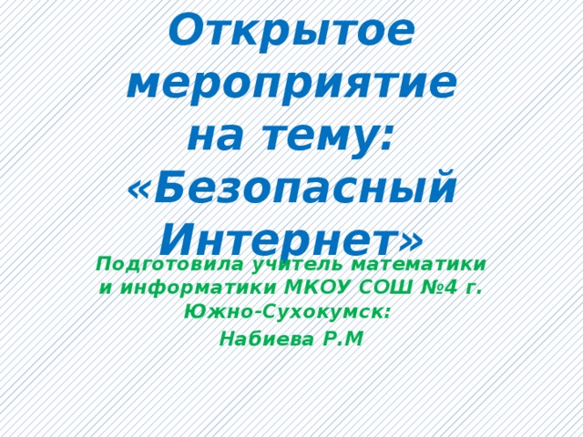 Открытое мероприятие  на тему:  «Безопасный Интернет» Подготовила учитель математики и информатики МКОУ СОШ №4 г. Южно-Сухокумск: Набиева Р.М 