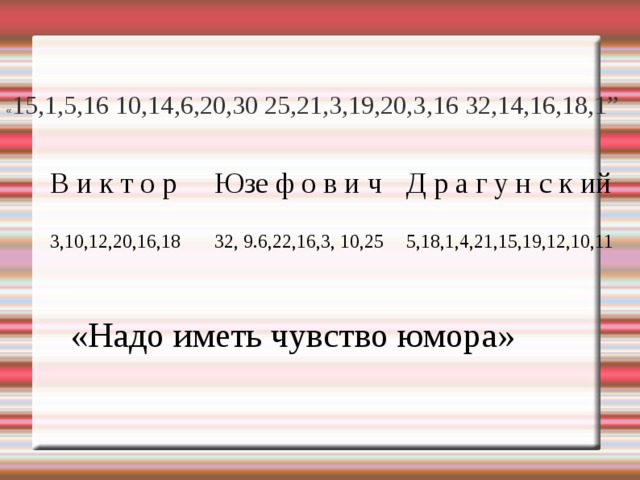 « 15,1,5,16 10,14,6,20,30 25,21,3,19,20,3,16 32,14,16,18,1” В и к т о р Юзе ф о в и ч 3,10,12,20,16,18 Д р а г у н с к ий 32, 9.6,22,16,3, 10,25 5,18,1,4,21,15,19,12,10,11 «Надо иметь чувство юмора» 