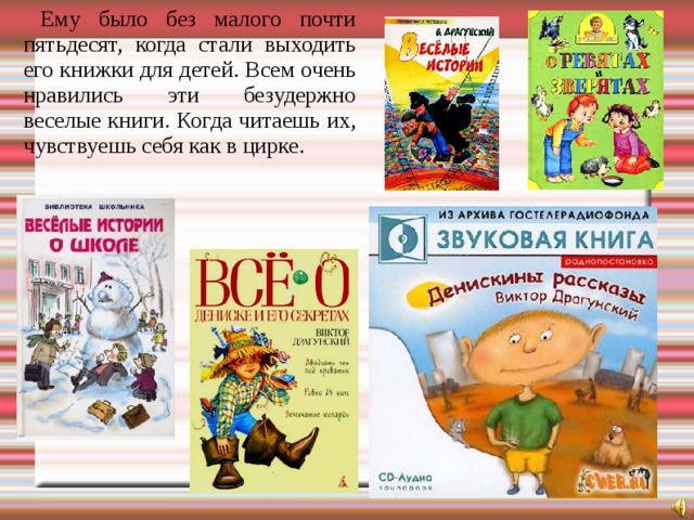  Ему было без малого почти пятьдесят, когда стали выходить его книжки для детей. Всем очень нравились эти безудержно веселые книги. Когда читаешь их, чувствуешь себя как в цирке. 