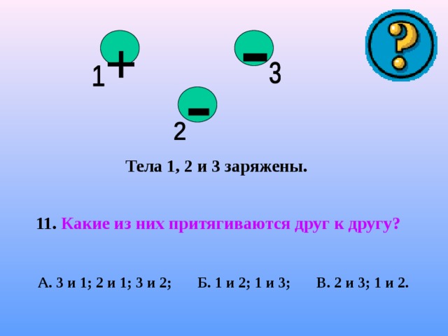    Тела 1, 2 и 3 заряжены.  11. Какие из них притягиваются друг к другу?  А. 3 и 1; 2 и 1; 3 и 2; Б. 1 и 2; 1 и 3; В. 2 и 3; 1 и 2. 