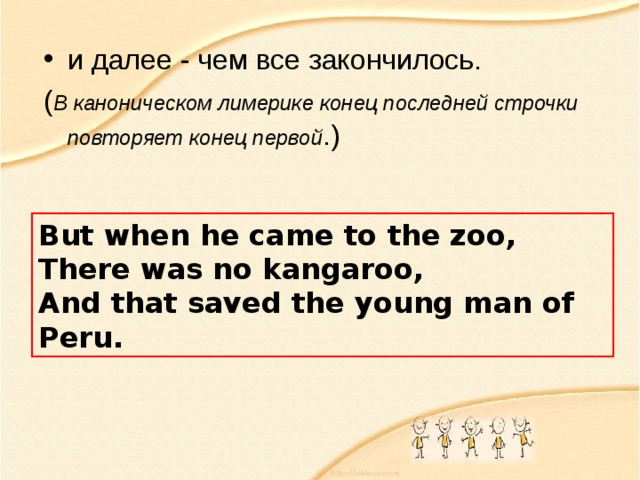 и далее - чем все закончилось. ( В каноническом лимерике конец последней строчки повторяет конец первой . ) But when he came to the zoo, There was no kangaroo, And that saved the young man of Peru. 