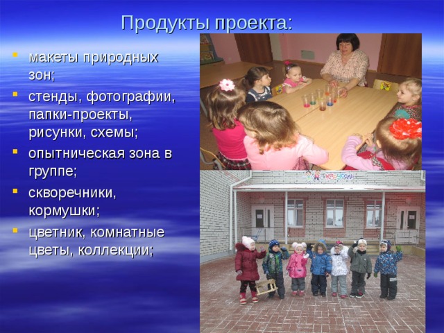 Продукты проекта: макеты природных зон; стенды, фотографии, папки-проекты, рисунки, схемы; опытническая зона в группе; скворечники, кормушки; цветник, комнатные цветы, коллекции; 