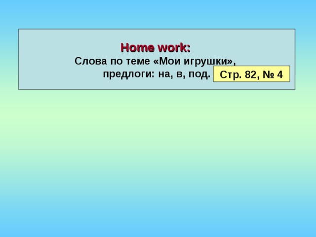 Home work :  Слова по теме «Мои игрушки», предлоги: на, в, под. Стр. 8 2 , № 4 