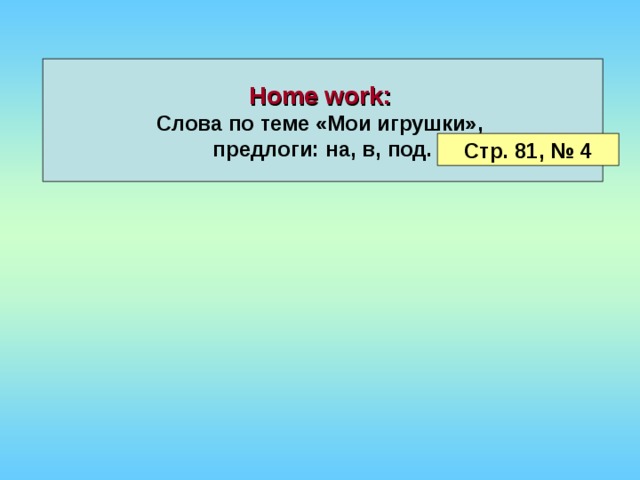Home work :  Слова по теме «Мои игрушки», предлоги: на, в, под. Стр. 81, № 4 