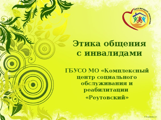 Этика общения с инвалидами ГБУСО МО «Комплексный центр социального обслуживания и реабилитации «Реутовский» 
