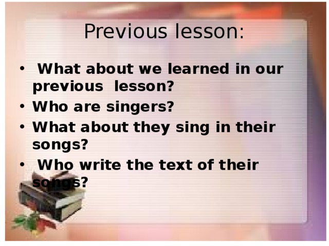 Previous lesson:  What about we learned in our previous lesson? Who are singers? What about they sing in their songs?  Who write the text of their songs? 