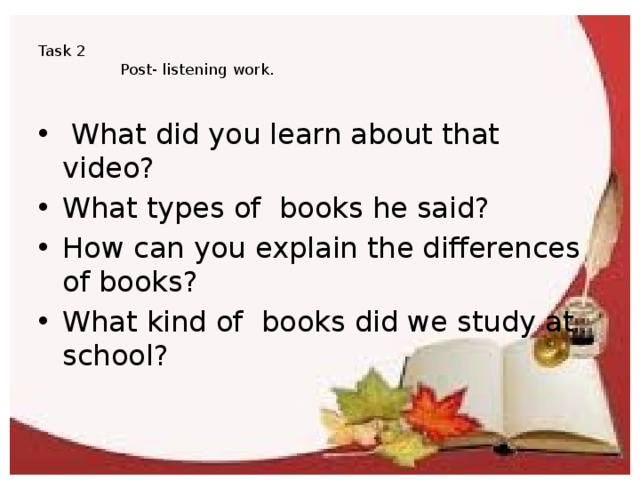  Task 2  Post- listening work.    What did you learn about that video? What types of books he said? How can you explain the differences of books? What kind of books did we study at school?   