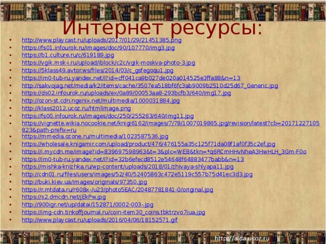Интернет ресурсы: http://www.playcast.ru/uploads/2017/01/29/21451385.png https://fs01.infourok.ru/images/doc/90/107770/img3.jpg https://b1.culture.ru/c/619189.jpg https://vgik.msk-i.ru/upload/iblock/c2c/vgik-moskva-photo-3.jpg https://5klass49.avtor.ws/files/2014/03/c_gsfegoqu1.jpg https://im0-tub-ru.yandex.net/i?id=cff041ca9b027de020a014525e3ffa88&n=13 http://sakvojag.net/media/k2/items/cache/3507ea518bf6fc3ab9009b2510d25d67_Generic.jpg https://ds02.infourok.ru/uploads/ex/0a89/00053aa8-293bcfb3/640/img17.jpg http://ozon-st.cdn.ngenix.net/multimedia/1000031884.jpg http://klass2012.ucoz.ru/htmlimage.png https://fs00.infourok.ru/images/doc/250/255263/640/img11.jpg https://vignette.wikia.nocookie.net/knigi6162/images/7/78/1007019865.jpg/revision/latest?cb=20171227105823&path-prefix=ru https://mmedia.ozone.ru/multimedia/1023587536.jpg https://wholesale.knigamir.com/upload/product/476/476155a35c125f71da08f1af0f35c2ef.jpg https://i.mycdn.me/image?id=839697598963&t=3&plc=WEB&tkn=*q6RCrnHHvNheA3HwHLH_3Gm-F0o https://im0-tub-ru.yandex.net/i?id=32b6efecd8512e54648f64883477babb&n=13 https://mishka-knizhka.ru/wp-content/uploads/2018/01/zhivaya-shlyapa11.jpg http://cdn01.ru/files/users/images/52/40/52405863c472e5119c557b75d41ec3d3.jpg http://buki.kiev.ua/images/originals/97350.jpg https://r.mtdata.ru/r608x-/u23/photo5EAC/20487781841-0/original.jpg https://s2.dmcdn.net/jEkPw.jpg http://900igr.net/up/datai/152871/0002-003-.jpg https://img-cdn.tinkoffjournal.ru/coin-item30_coins.tbktrzvo7iua.jpg http://www.playcast.ru/uploads/2016/04/06/18152571.gif 2/25/19  