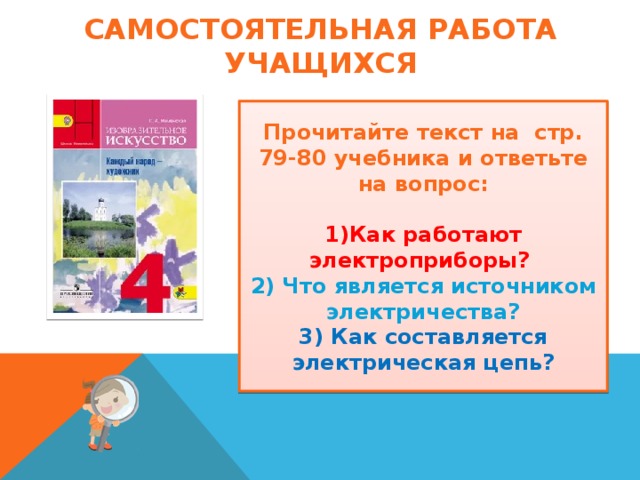 Самостоятельная работа учащихся Прочитайте текст на стр. 79-80 учебника и ответьте на вопрос:  1)Как работают электроприборы? 2) Что является источником электричества? 3) Как составляется электрическая цепь? 