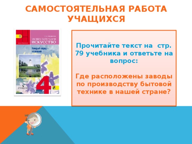 Самостоятельная работа учащихся Прочитайте текст на стр. 79 учебника и ответьте на вопрос:  Где расположены заводы по производству бытовой технике в нашей стране? 