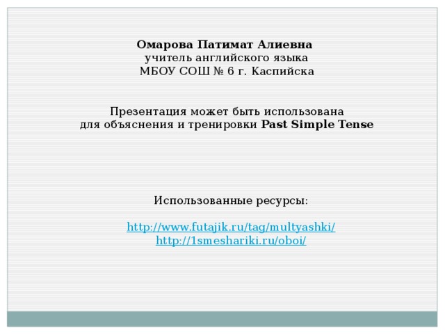 Омарова Патимат Алиевна учитель английского языка МБОУ СОШ № 6 г. Каспийска Презентация может быть использована для объяснения и тренировки Past Simple Tense Использованные ресурсы: http://www.futajik.ru/tag/multyashki/ http://1smeshariki.ru/oboi/ 