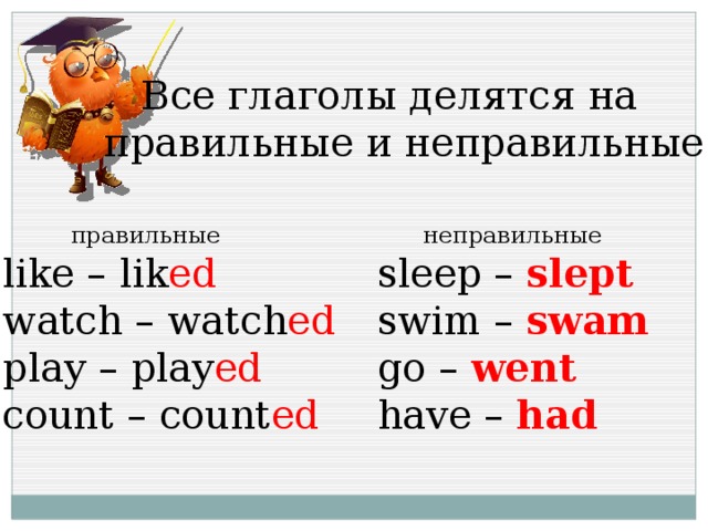  Все глаголы делятся на правильные и неправильные  правильные  неправильные like – lik ed sleep – slept watch – watch ed  swim – swam  play – play ed  go – went count – count ed have – had 