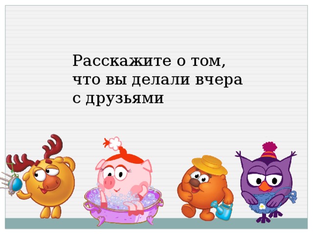 Расскажите о том, что вы делали вчера с друзьями 