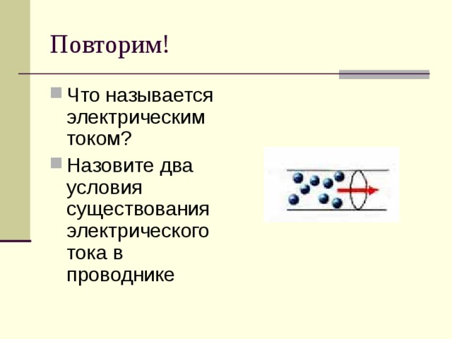 Повторим! Что называется электрическим током? Назовите два условия существования электрического тока в проводнике 