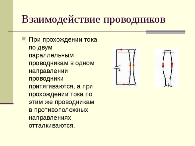 Взаимодействие проводников При прохождении тока по двум параллельным проводникам в одном направлении проводники притягиваются, а при прохождении тока по этим же проводникам в противоположных направлениях отталкиваются. 