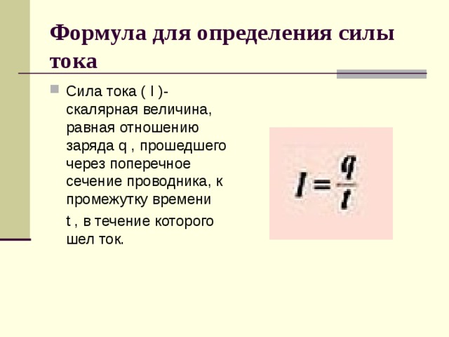 Формула для определения силы тока Сила тока ( I )- скалярная величина, равная отношению заряда q , прошедшего через поперечное сечение проводника, к промежутку времени  t , в течение которого шел ток. 