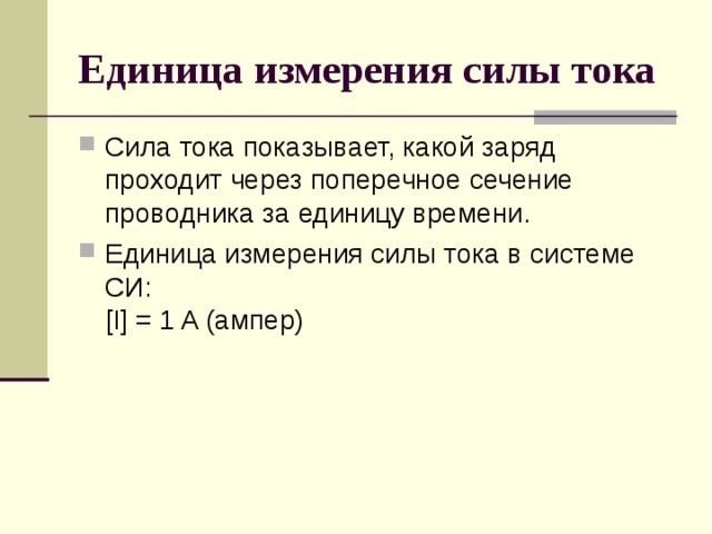 Единица измерения силы тока Сила тока показывает, какой заряд проходит через поперечное сечение проводника за единицу времени. Единица измерения силы тока в системе СИ:  [I] = 1 A (ампер) 