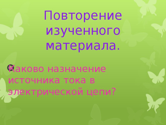 Повторение изученного материала.     Каково назначение источника тока в электрической цепи?    