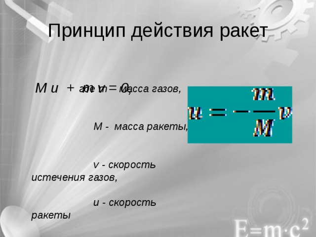Принцип действия ракет   M u + m v = 0,  где m - масса газов,  M - масса ракеты,  v - скорость истечения газов,  u - скорость ракеты 