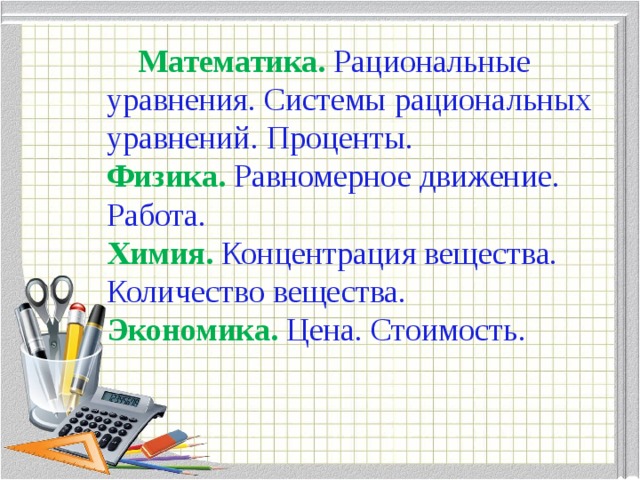 Математика.  Рациональные уравнения. Системы рациональных уравнений. Проценты.  Физика.  Равномерное движение. Работа.  Химия.  Концентрация вещества. Количество вещества.  Экономика.  Цена. Стоимость. 