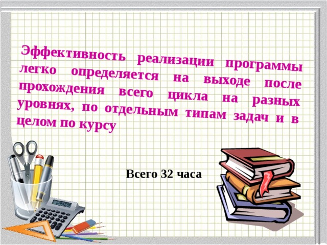 Эффективность реализации программы легко определяется на выходе после прохождения всего цикла на разных уровнях, по отдельным типам задач и в целом по курсу Всего 32 часа 