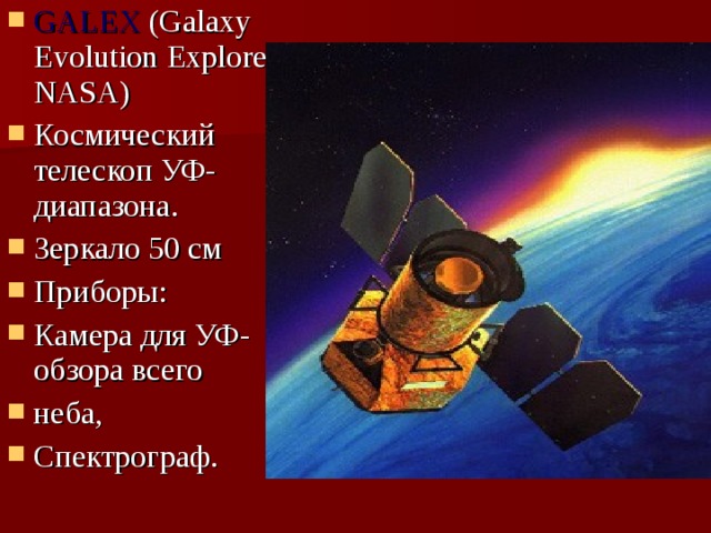 GALEX (Galaxy Evolution Explorer, NASA) Космический телескоп УФ-диапазона. Зеркало 50 см Приборы: Камера для УФ-обзора всего неба, Спектрограф. 