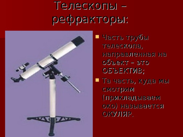Телескопы – рефракторы: Часть трубы телескопа, направленная на объект – это ОБЪЕКТИВ; Та часть, куда мы смотрим (прикладываем око) называется ОКУЛЯР.  