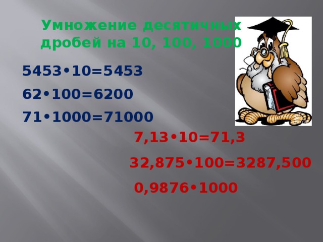 Умножение десятичных дробей на 10, 100, 1000 5453•10=5453 62•100=6200 71•1000=71000 7,13•10=71,3 32,875•100=3287,500 0,9876•1000 